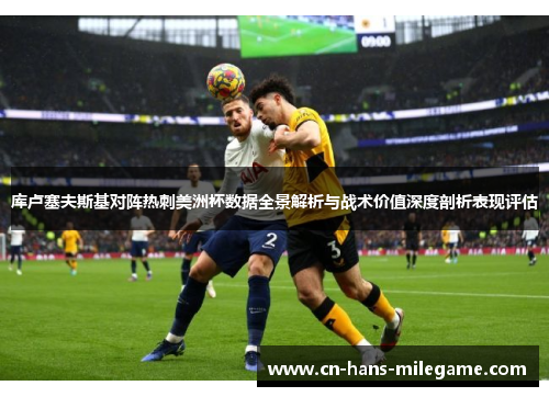 库卢塞夫斯基对阵热刺美洲杯数据全景解析与战术价值深度剖析表现评估 库卢塞夫斯基对阵热刺美洲杯数据全景解析与战术价值深度剖析表现评估