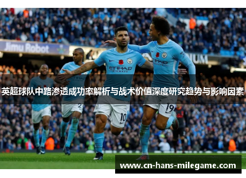 英超球队中路渗透成功率解析与战术价值深度研究趋势与影响因素 英超球队中路渗透成功率解析与战术价值深度研究趋势与影响因素