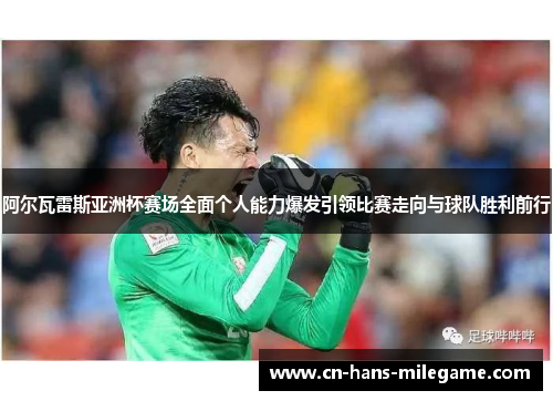 阿尔瓦雷斯亚洲杯赛场全面个人能力爆发引领比赛走向与球队胜利前行