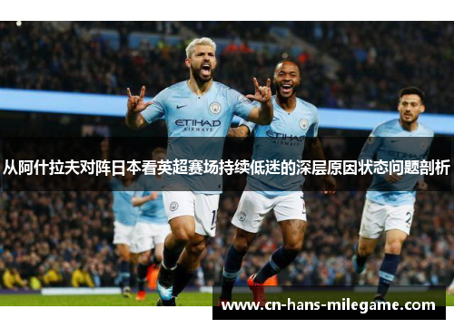 从阿什拉夫对阵日本看英超赛场持续低迷的深层原因状态问题剖析 从阿什拉夫对阵日本看英超赛场持续低迷的深层原因状态问题剖析