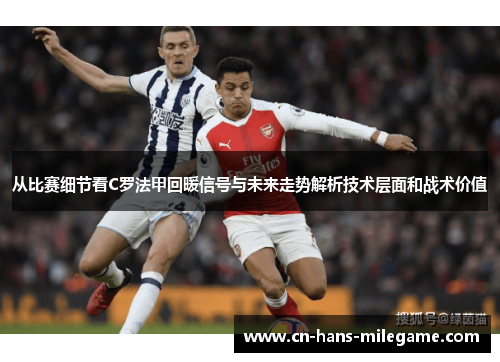 从比赛细节看C罗法甲回暖信号与未来走势解析技术层面和战术价值 从比赛细节看C罗法甲回暖信号与未来走势解析技术层面和战术价值