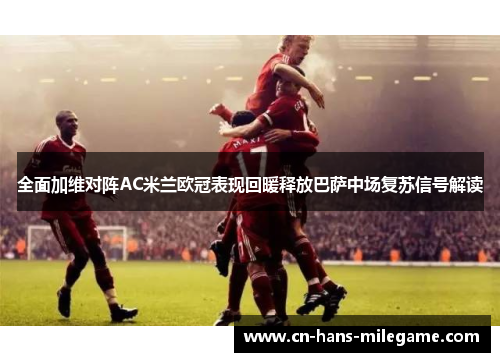 全面加维对阵AC米兰欧冠表现回暖释放巴萨中场复苏信号解读 全面加维对阵AC米兰欧冠表现回暖释放巴萨中场复苏信号解读