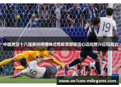 中国男足十八强赛拼搏精神点燃希望凝聚信心迈向复兴征程再启 中国男足十八强赛拼搏精神点燃希望凝聚信心迈向复兴征程再启