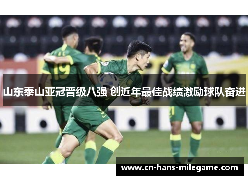 山东泰山亚冠晋级八强 创近年最佳战绩激励球队奋进 山东泰山亚冠晋级八强 创近年最佳战绩激励球队奋进