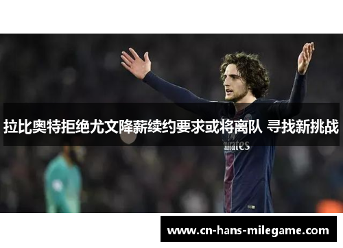 拉比奥特拒绝尤文降薪续约要求或将离队 寻找新挑战 拉比奥特拒绝尤文降薪续约要求或将离队 寻找新挑战