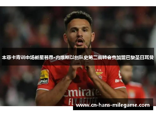 本菲卡青训中场新星若昂·内维斯以创队史第二高转会费加盟巴黎圣日耳曼 本菲卡青训中场新星若昂·内维斯以创队史第二高转会费加盟巴黎圣日耳曼