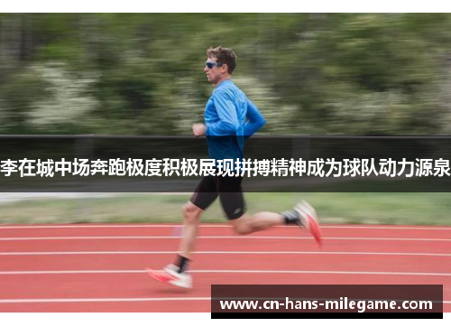 李在城中场奔跑极度积极展现拼搏精神成为球队动力源泉