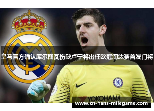 皇马官方确认库尔图瓦伤缺卢宁将出任欧冠淘汰赛首发门将 皇马官方确认库尔图瓦伤缺卢宁将出任欧冠淘汰赛首发门将