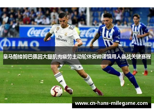 皇马前锋姆巴佩因大腿肌肉疲劳主动轮休安帅谨慎用人备战关键赛程