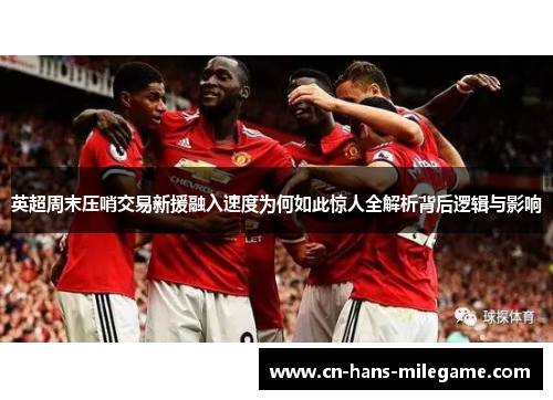 英超周末压哨交易新援融入速度为何如此惊人全解析背后逻辑与影响 英超周末压哨交易新援融入速度为何如此惊人全解析背后逻辑与影响