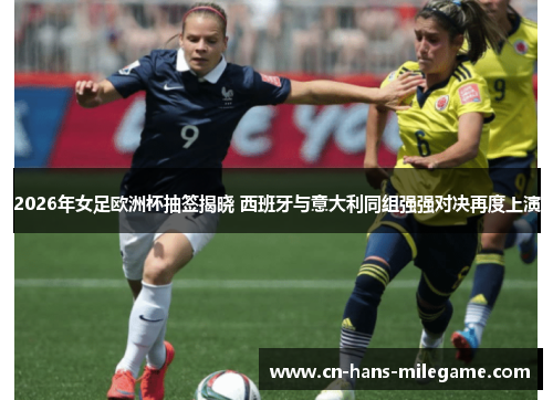 2026年女足欧洲杯抽签揭晓 西班牙与意大利同组强强对决再度上演