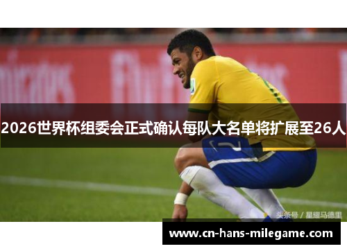 2026世界杯组委会正式确认每队大名单将扩展至26人