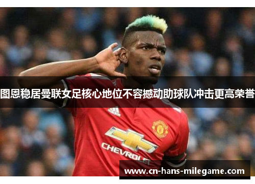 图恩稳居曼联女足核心地位不容撼动助球队冲击更高荣誉